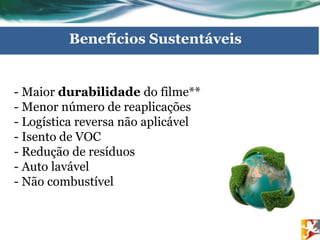 - Maior durabilidade do filme**
- Menor número de reaplicações
- Logística reversa não aplicável
- Isento de VOC
- Redução de resíduos
- Auto lavável
- Não combustível
Benefícios Sustentáveis
 