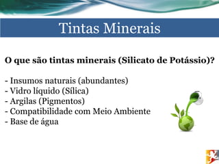CONCEITO
O que são tintas minerais (Silicato de Potássio)?
- Insumos naturais (abundantes)
- Vidro líquido (Sílica)
- Argilas (Pigmentos)
- Compatibilidade com Meio Ambiente
- Base de água
Tintas Minerais
 