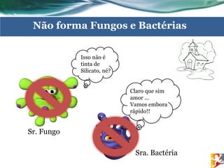 Isso não é
tinta de
Silicato, né?
Claro que sim
amor ...
Vamos embora
rápido!!
Sr. Fungo
Sra. Bactéria
Não forma Fungos e Bactérias
 