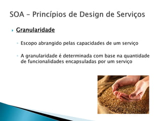  Granularidade
◦ Escopo abrangido pelas capacidades de um serviço
◦ A granularidade é determinada com base na quantidade
de funcionalidades encapsuladas por um serviço
 