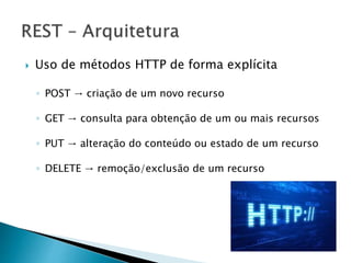  Uso de métodos HTTP de forma explícita
◦ POST → criação de um novo recurso
◦ GET → consulta para obtenção de um ou mais recursos
◦ PUT → alteração do conteúdo ou estado de um recurso
◦ DELETE → remoção/exclusão de um recurso
 