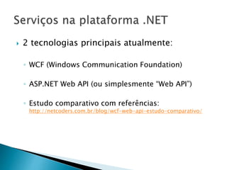  2 tecnologias principais atualmente:
◦ WCF (Windows Communication Foundation)
◦ ASP.NET Web API (ou simplesmente “Web API”)
◦ Estudo comparativo com referências:
http://netcoders.com.br/blog/wcf-web-api-estudo-comparativo/
 