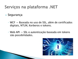  Segurança
◦ WCF → Baseada no uso de SSL, além de certificados
digitais, NTLM, Kerberos e tokens.
◦ Web API → SSL e autenticação baseada em tokens
são possibilidades.
 