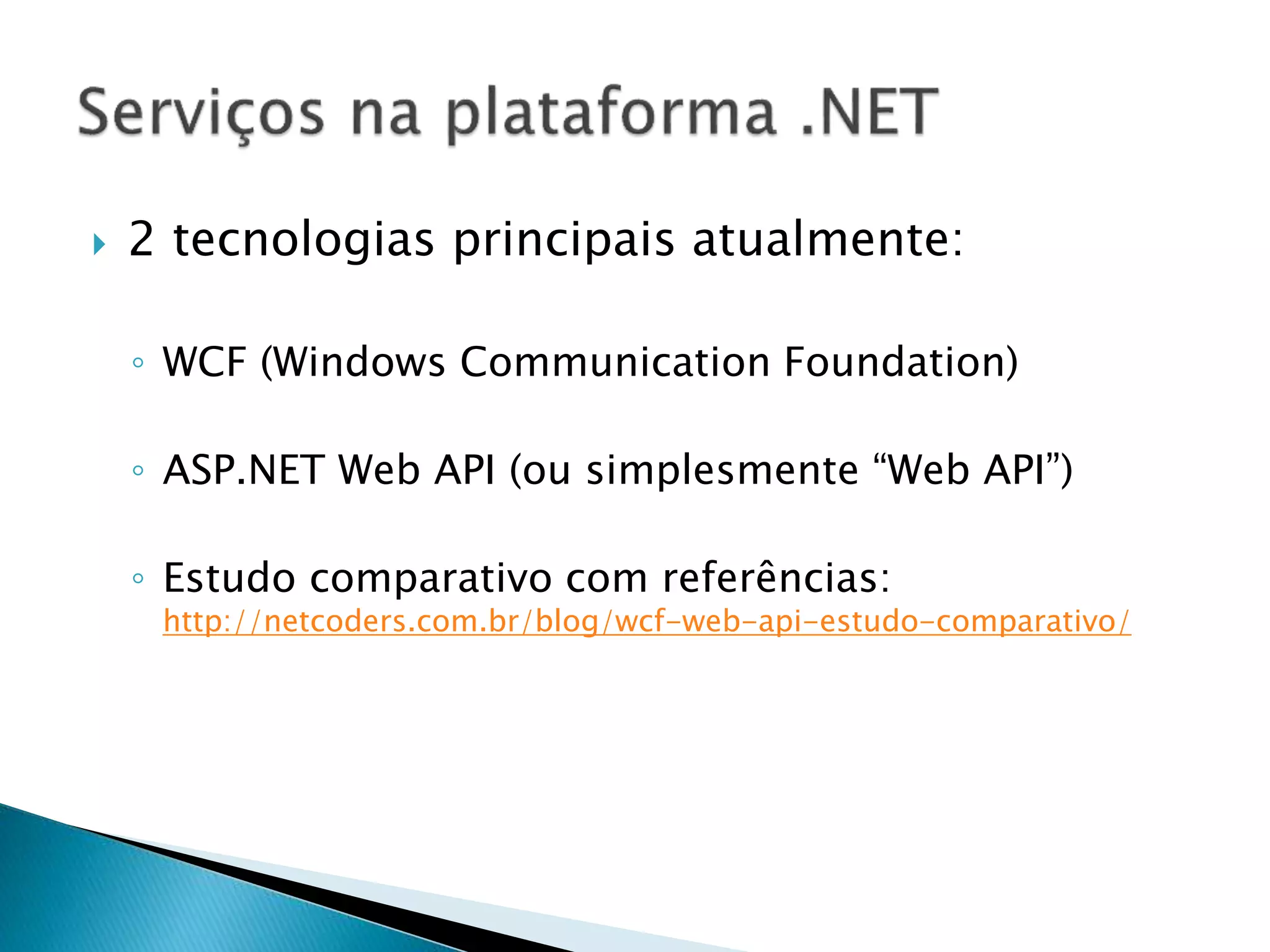  2 tecnologias principais atualmente:
◦ WCF (Windows Communication Foundation)
◦ ASP.NET Web API (ou simplesmente “Web API”)
◦ Estudo comparativo com referências:
http://netcoders.com.br/blog/wcf-web-api-estudo-comparativo/
 