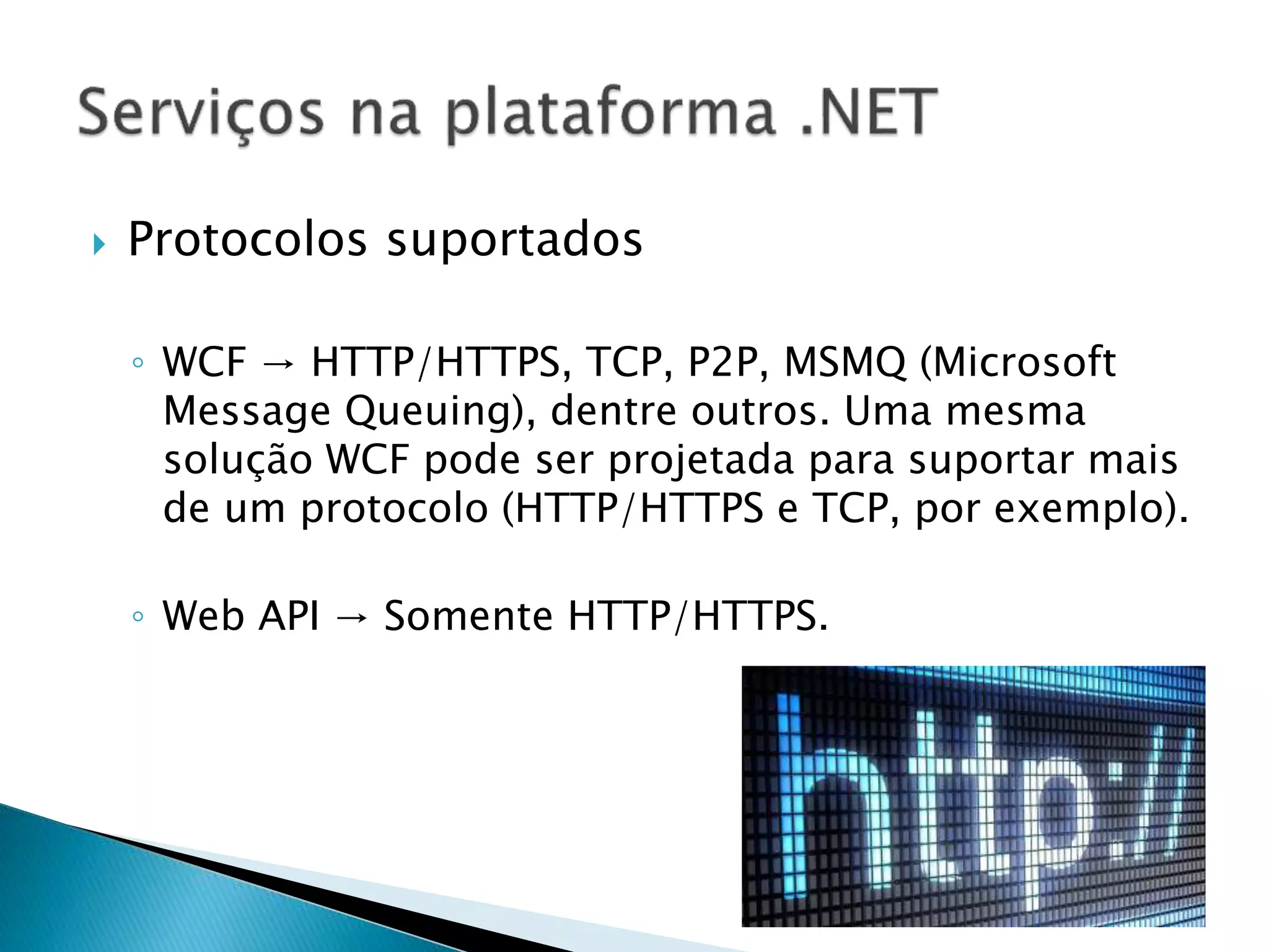  Protocolos suportados
◦ WCF → HTTP/HTTPS, TCP, P2P, MSMQ (Microsoft
Message Queuing), dentre outros. Uma mesma
solução WCF pode ser projetada para suportar mais
de um protocolo (HTTP/HTTPS e TCP, por exemplo).
◦ Web API → Somente HTTP/HTTPS.
 
