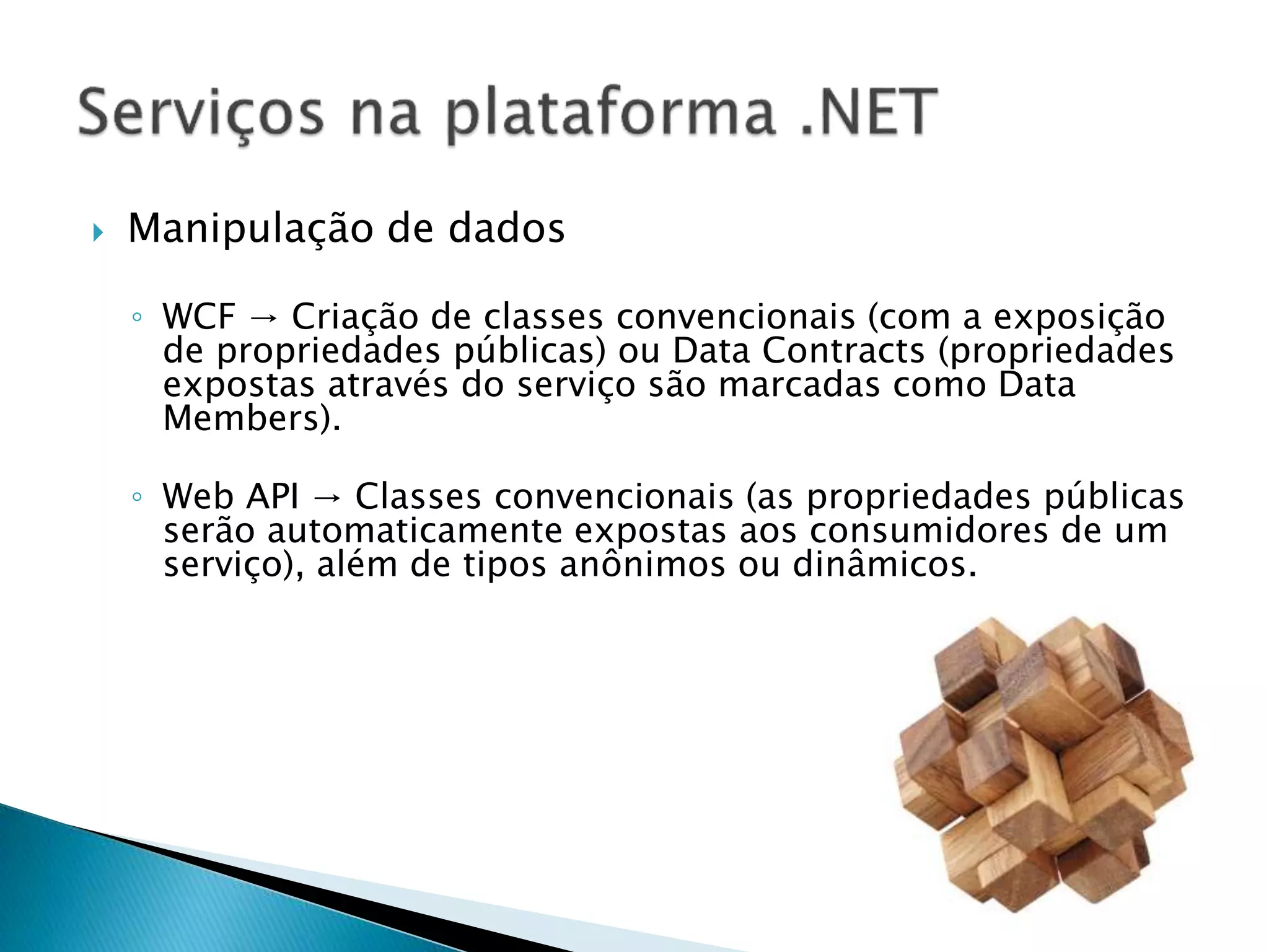  Manipulação de dados
◦ WCF → Criação de classes convencionais (com a exposição
de propriedades públicas) ou Data Contracts (propriedades
expostas através do serviço são marcadas como Data
Members).
◦ Web API → Classes convencionais (as propriedades públicas
serão automaticamente expostas aos consumidores de um
serviço), além de tipos anônimos ou dinâmicos.
 
