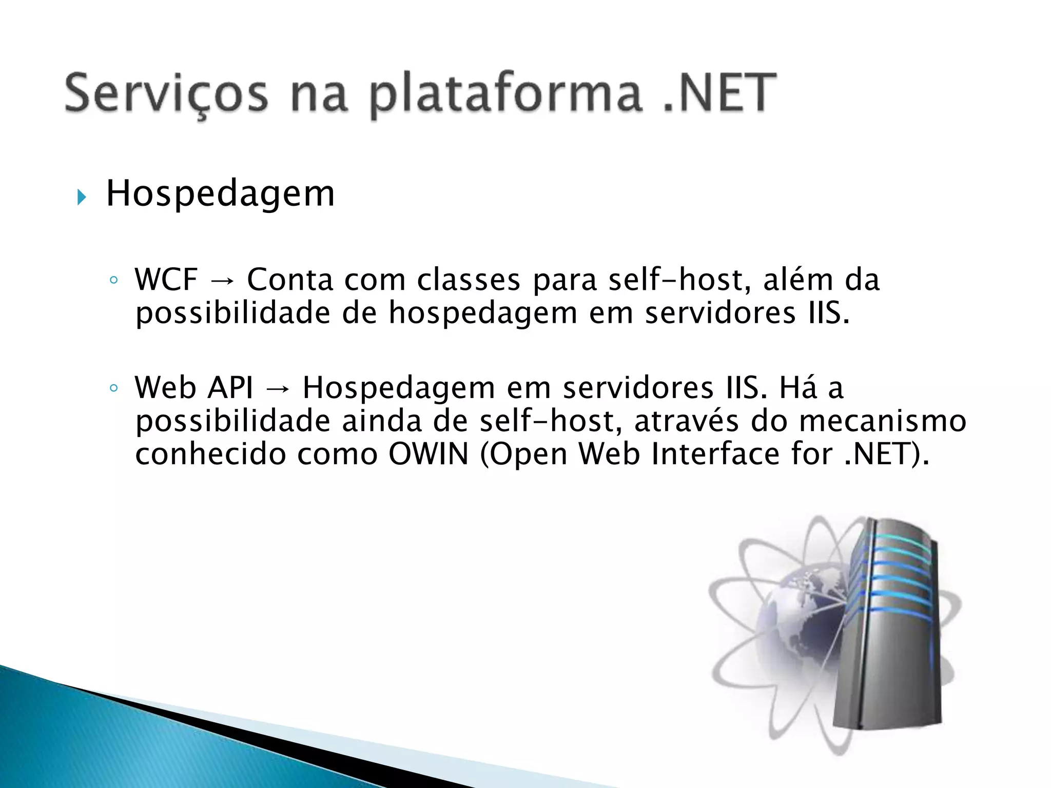  Hospedagem
◦ WCF → Conta com classes para self-host, além da
possibilidade de hospedagem em servidores IIS.
◦ Web API → Hospedagem em servidores IIS. Há a
possibilidade ainda de self-host, através do mecanismo
conhecido como OWIN (Open Web Interface for .NET).
 