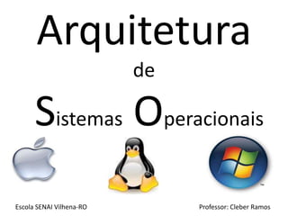 Arquitetura
                          de

      Sistemas Operacionais
Escola SENAI Vilhena-RO        Professor: Cleber Ramos
 