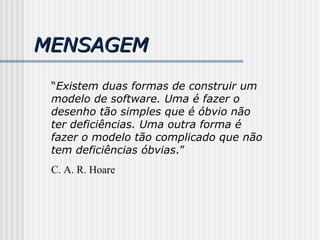 MENSAGEM  “ Existem duas formas de construir um modelo de software. Uma é fazer o desenho tão simples que é óbvio não ter deficiências. Uma outra forma é fazer o modelo tão complicado que não tem deficiências óbvias .”  C. A. R. Hoare 