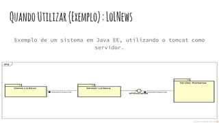 QuandoUtilizar(Exemplo):LoLNews
Exemplo de um sistema em Java EE, utilizando o tomcat como
servidor.
 