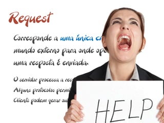 Request
Corresponde a uma única chamada do
mundo externo para onde opcionalmente
uma resposta é enviada.

O servidor processa a resposta e o cliente aguarda.
Alguns protocolos permitem interromper a request.
Clients podem gerar outras request interfiram em anteriores.
 