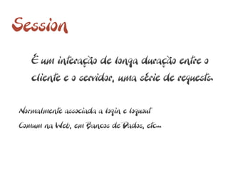 Session
   É um interação de longa duração entre o
   cliente e o servidor, uma série de requests.

Normalmente associada a login e loguout
Comum na Web, em Bancos de Dados, etc...
 