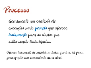 Processo
 Geralmente um contexto de
 execução mais pesado que oferece
 isolamento para os dados que
 estão sendo trabalhados.

Oferece isolamento de memória e dados, por isso, há pouca
preocupação com concorrência nesse nível.
 