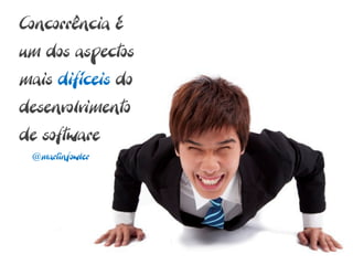 Concorrência é
um dos aspectos
mais difíceis do
desenvolvimento
de software
 @martinfowler
 