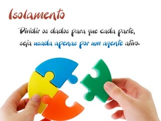 Isolamento
  Dividir os dados para que cada parte,
  seja usada apenas por um agente ativo.
 