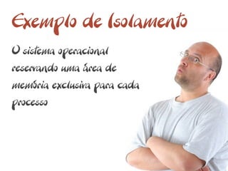 Exemplo de Isolamento
O sistema operacional
reservando uma área de
memória exclusiva para cada
processo
 