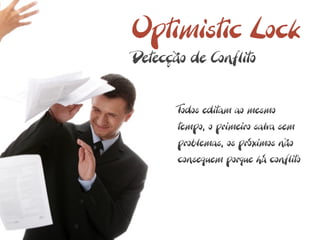 Optimistic Lock
Detecção de Conflito


       Todos editam ao mesmo
       tempo, o primeiro salva sem
       problemas, os próximos não
       conseguem porque há conflito
 