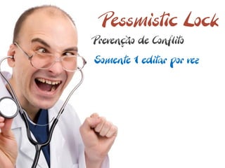 Pessmistic Lock
Prevenção de Conflito
Somente 1 editar por vez
 