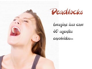 Deadlocks
Imagine isso com
30 agentes
envolvidos...
 