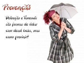 Prevençãõ
Detecção e Timeouts
são formas de lidar
com dead locks, mas
como previnir?
 