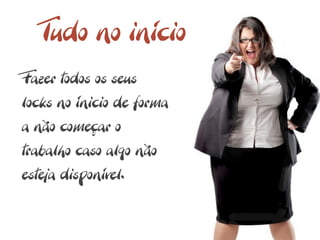 Tudo no início
Fazer todos os seus
locks no ínicio de forma
a não começar o
trabalho caso algo não
esteja disponível.
 