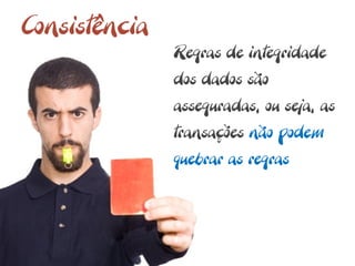 Consistência
               Regras de integridade
               dos dados são
               asseguradas, ou seja, as
               transações não podem
               quebrar as regras
 