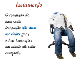 Isolamento
O resultado de
uma certa
transação não deve
ser visível para
outras transações
em aberto até estar
completa.
 