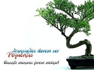 transações devem ser
  Pequenas
Quanto menores forem melhor!
 
