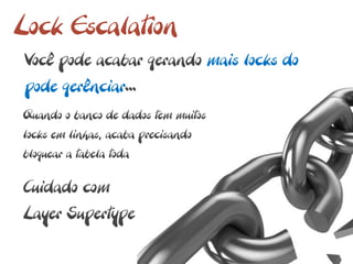 Lock Escalation
 Você pode acabar gerando mais locks do
 pode gerênciar...
Quando o banco de dados tem muitos
locks em linhas, acaba precisando
bloquear a tabela toda

Cuidado com
Layer Supertype
 