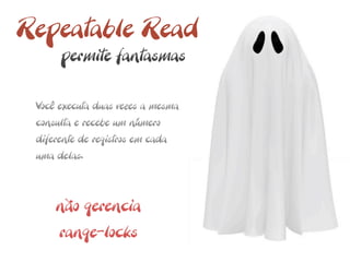 Repeatable Read
      permite fantasmas

 Você executa duas vezes a mesma
 consulta e recebe um número
 diferente de registros em cada
 uma delas.



     não gerencia
      range-locks
 