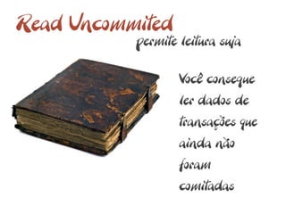 Read Uncommited
           permite leitura suja

                   Você consegue
                   ler dados de
                   transações que
                   ainda não
                   foram
                   comitadas
 
