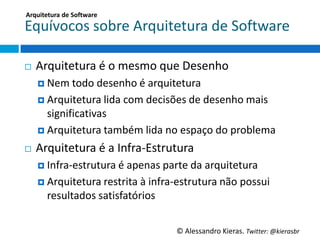 Arquitetura	
  de	
  So;ware	
  

Equívocos	
  sobre	
  Arquitetura	
  de	
  So6ware	
  

¨    Arquitetura	
  é	
  o	
  mesmo	
  que	
  Desenho	
  
      ¤  Nem	
  todo	
  desenho	
  é	
  arquitetura	
  

      ¤  Arquitetura	
  lida	
  com	
  decisões	
  de	
  desenho	
  mais	
  
          signiﬁcaGvas	
  
      ¤  Arquitetura	
  também	
  lida	
  no	
  espaço	
  do	
  problema	
  

¨    Arquitetura	
  é	
  a	
  Infra-­‐Estrutura	
  
      ¤  Infra-­‐estrutura	
  é	
  apenas	
  parte	
  da	
  arquitetura	
  

      ¤  Arquitetura	
  restrita	
  à	
  infra-­‐estrutura	
  não	
  possui	
  
         resultados	
  saGsfatórios	
  


                                                 ©	
  Alessandro	
  Kieras.	
  Twi2er:	
  @kierasbr	
  
 