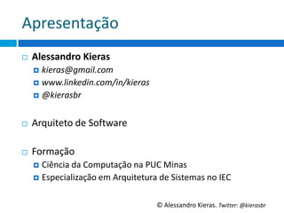 Apresentação	
  
¨     Alessandro	
  Kieras	
  
       ¤  kieras@gmail.com	
  
       ¤  www.linkedin.com/in/kieras	
  
       ¤  @kierasbr	
  

	
  
¨     Arquiteto	
  de	
  So6ware	
  

¨     Formação	
  
       ¤  Ciência	
  da	
  Computação	
  na	
  PUC	
  Minas	
  
       ¤  Especialização	
  em	
  Arquitetura	
  de	
  Sistemas	
  no	
  IEC	
  



                                                    ©	
  Alessandro	
  Kieras.	
  Twi2er:	
  @kierasbr	
  
 