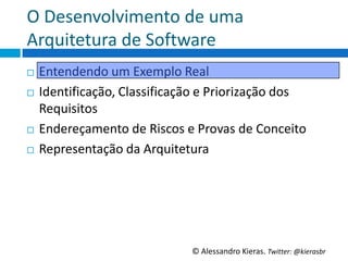 O	
  Desenvolvimento	
  de	
  uma	
  
Arquitetura	
  de	
  So6ware	
  
¨  Entendendo	
  um	
  Exemplo	
  Real	
  
¨  IdenGﬁcação,	
  Classiﬁcação	
  e	
  Priorização	
  dos	
  

    Requisitos	
  
¨  Endereçamento	
  de	
  Riscos	
  e	
  Provas	
  de	
  Conceito	
  

¨  Representação	
  da	
  Arquitetura	
  




                                        ©	
  Alessandro	
  Kieras.	
  Twi2er:	
  @kierasbr	
  
 