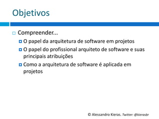 ObjeGvos	
  
¨    Compreender...	
  
      ¤  O	
  papel	
  da	
  arquitetura	
  de	
  so6ware	
  em	
  projetos	
  

      ¤  O	
  papel	
  do	
  proﬁssional	
  arquiteto	
  de	
  so6ware	
  e	
  suas	
  
          principais	
  atribuições	
  
      ¤  Como	
  a	
  arquitetura	
  de	
  so6ware	
  é	
  aplicada	
  em	
  
          projetos	
  




                                                  ©	
  Alessandro	
  Kieras.	
  Twi2er:	
  @kierasbr	
  
 