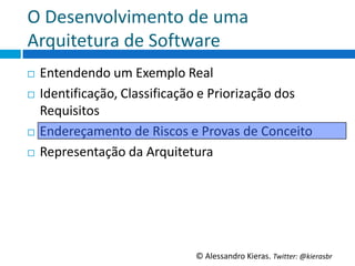 O	
  Desenvolvimento	
  de	
  uma	
  
Arquitetura	
  de	
  So6ware	
  
¨  Entendendo	
  um	
  Exemplo	
  Real	
  
¨  IdenGﬁcação,	
  Classiﬁcação	
  e	
  Priorização	
  dos	
  

    Requisitos	
  
¨  Endereçamento	
  de	
  Riscos	
  e	
  Provas	
  de	
  Conceito	
  

¨  Representação	
  da	
  Arquitetura	
  




                                        ©	
  Alessandro	
  Kieras.	
  Twi2er:	
  @kierasbr	
  
 