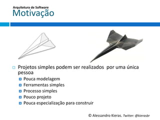 Arquitetura	
  de	
  So;ware	
  

MoGvação	
  




¨    Projetos	
  simples	
  podem	
  ser	
  realizados	
  	
  por	
  uma	
  única	
  
      pessoa	
  
      ¤  Pouca	
  modelagem	
  
      ¤  Ferramentas	
  simples	
  
      ¤  Processo	
  simples	
  
      ¤  Pouco	
  projeto	
  
      ¤  Pouca	
  especialização	
  para	
  construir	
  


                                                     ©	
  Alessandro	
  Kieras.	
  Twi2er:	
  @kierasbr	
  
 