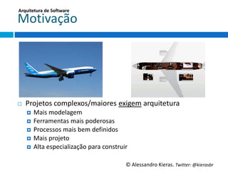 Arquitetura	
  de	
  So;ware	
  

MoGvação	
  




¨    Projetos	
  complexos/maiores	
  exigem	
  arquitetura	
  
      ¤  Mais	
  modelagem	
  
      ¤  Ferramentas	
  mais	
  poderosas	
  
      ¤  Processos	
  mais	
  bem	
  deﬁnidos	
  
      ¤  Mais	
  projeto	
  
      ¤  Alta	
  especialização	
  para	
  construir	
  


                                                       ©	
  Alessandro	
  Kieras.	
  Twi2er:	
  @kierasbr	
  
 