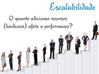 Escalabilidade
  O quanto adicionar recursos
(hardware) afeta a performance?
 