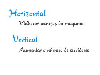 Horizontal
  Melhorar recursos da máquina

Vertical
  Aumentar o número de servidores
 