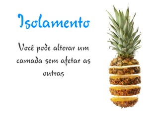 Isolamento
 Você pode alterar um
camada sem afetar as
        outras
 