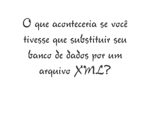 O que aconteceria se você
tivesse que substituir seu
 banco de dados por um
    arquivo XML?
 