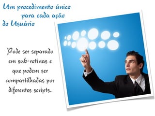 Um procedimento único
     para cada ação
do Usuário

  Pode ser separado
  em sub-rotinas e
    que podem ser
 compartilhadas por
  diferentes scripts.
 