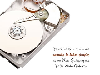 Funciona bem com uma
camada de dados simples
como Row Gateway ou
 Table Data Gateway
 