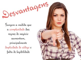 nt ag e ns
Des va
Surgem a medida que
 a complexidade das
  regras de negócio
     aumentam,
    principalmente
duplicidade de código e
 falta de legibilidade
 