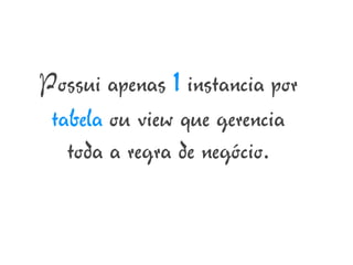 Possui apenas 1 instancia por
 tabela ou view que gerencia
   toda a regra de negócio.
 