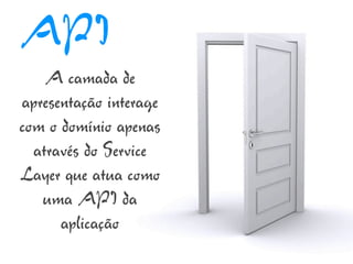 API
    A camada de
apresentação interage
com o domínio apenas
  através do Service
Layer que atua como
   uma API da
      aplicação
 