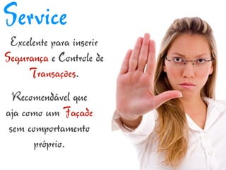 Service
 Excelente para inserir
Segurança e Controle de
     Transações.
  Recomendável que
aja como um Façade
 sem comportamento
       próprio.
 