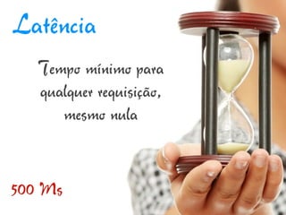 Latência
   Tempo mínimo para
   qualquer requisição,
      mesmo nula


500 Ms
 