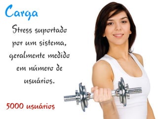 Carga
 Stress suportado
 por um sistema,
geralmente medido
  em número de
     usuários.

5000 usuários
 